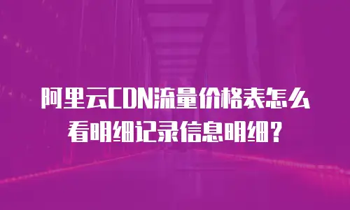 阿里云CDN流量价格表怎么看明细记录信息明细？