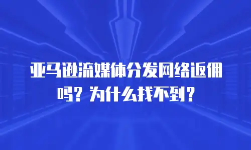 亚马逊流媒体分发网络返佣吗？为什么找不到？
