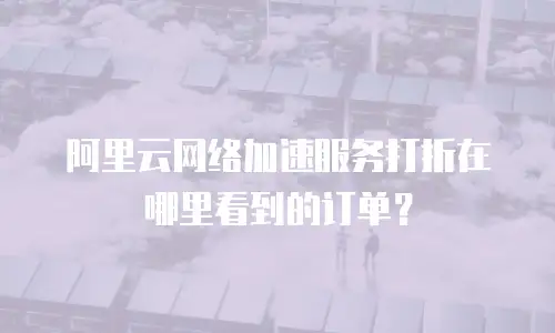 阿里云网络加速服务打折在哪里看到的订单？