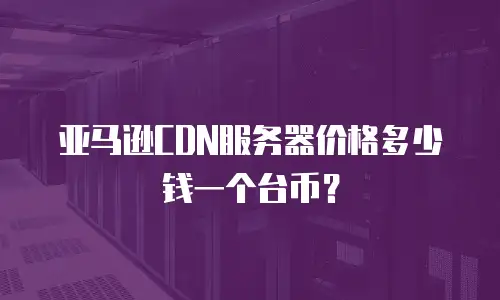 亚马逊CDN服务器价格多少钱一个台币？