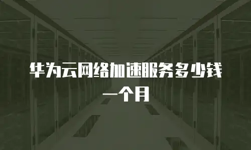华为云网络加速服务多少钱一个月