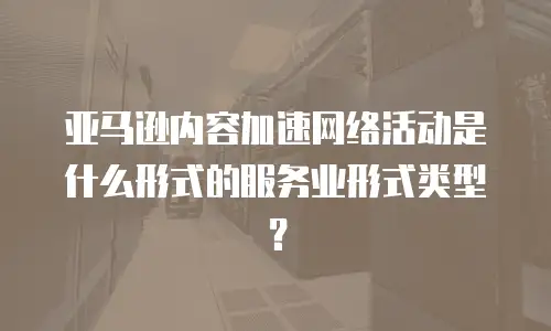 亚马逊内容加速网络活动是什么形式的服务业形式类型？