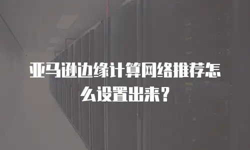 亚马逊边缘计算网络推荐怎么设置出来？