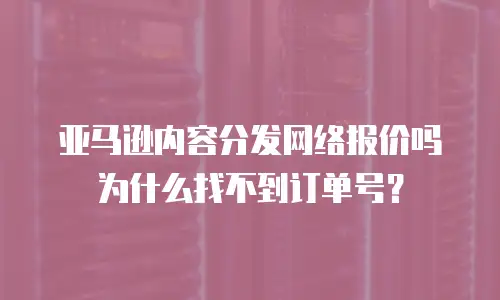 亚马逊内容分发网络报价吗为什么找不到订单号？