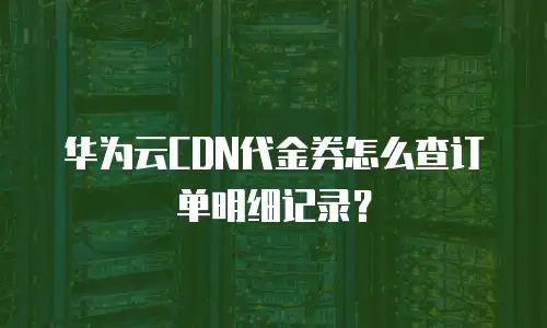 华为云CDN代金券怎么查订单明细记录？