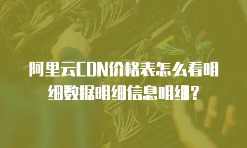 阿里云CDN价格表怎么看明细数据明细信息明细？