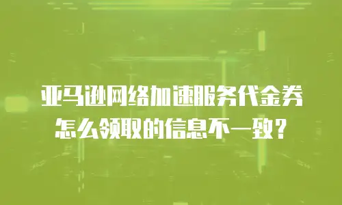 亚马逊网络加速服务代金券怎么领取的信息不一致？