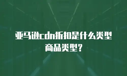 亚马逊cdn折扣是什么类型商品类型？
