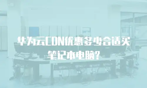 华为云CDN优惠多少合适买笔记本电脑？