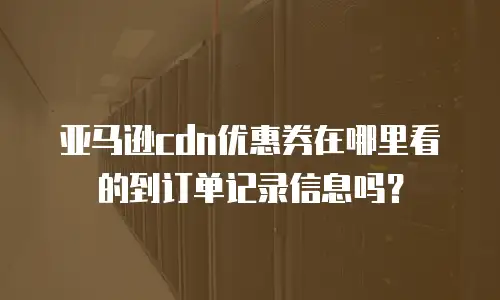亚马逊cdn优惠券在哪里看的到订单记录信息吗？