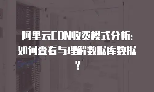 阿里云CDN收费模式分析：如何查看与理解数据库数据？