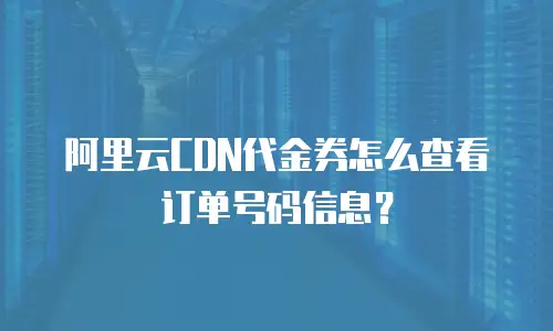 阿里云CDN代金券怎么查看订单号码信息？