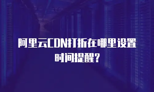 阿里云CDN打折在哪里设置时间提醒？