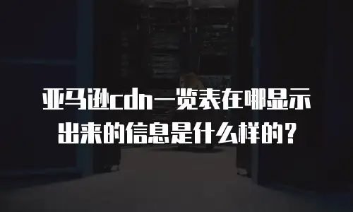 亚马逊cdn一览表在哪显示出来的信息是什么样的？