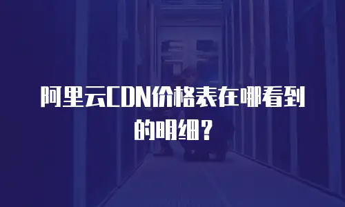 阿里云CDN价格表在哪看到的明细？