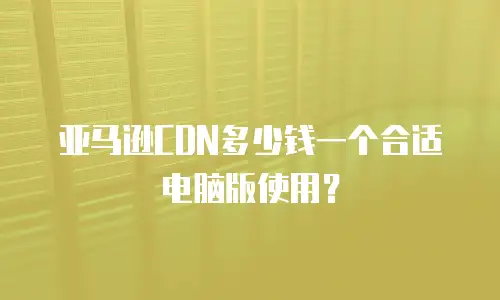 亚马逊CDN多少钱一个合适电脑版使用？
