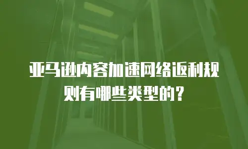 亚马逊内容加速网络返利规则有哪些类型的？