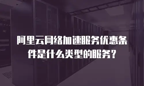 阿里云网络加速服务优惠条件是什么类型的服务？