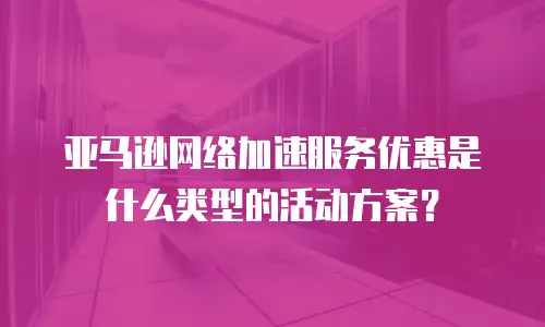 亚马逊网络加速服务优惠是什么类型的活动方案？