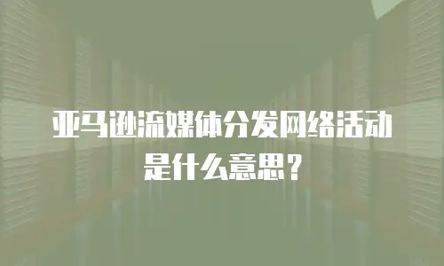 亚马逊流媒体分发网络活动是什么意思？