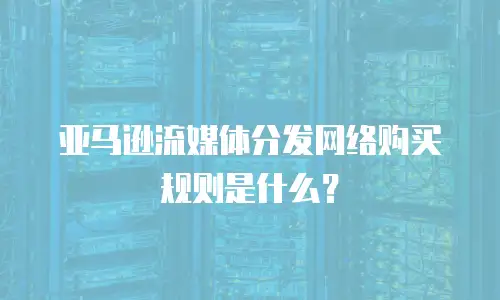 亚马逊流媒体分发网络购买规则是什么？
