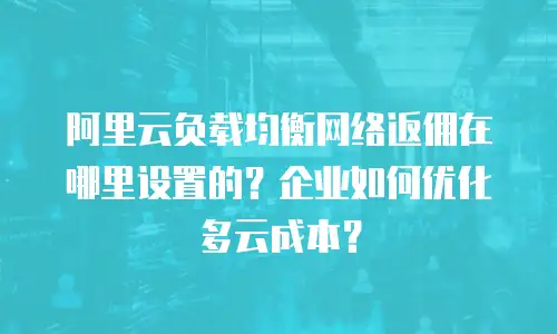 阿里云负载均衡网络返佣在哪里设置的？企业如何优化多云成本？