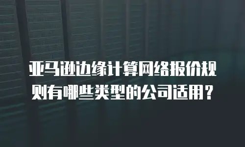 亚马逊边缘计算网络报价规则有哪些类型的公司适用？
