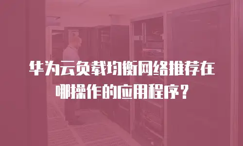 华为云负载均衡网络推荐在哪操作的应用程序？