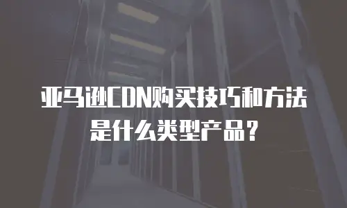 亚马逊CDN购买技巧和方法是什么类型产品？