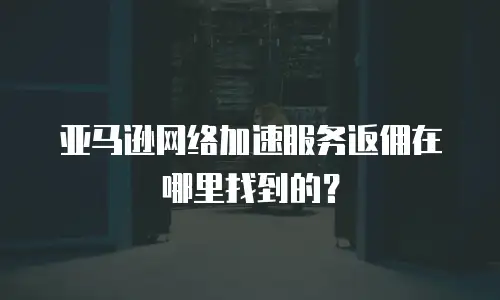 亚马逊网络加速服务返佣在哪里找到的？