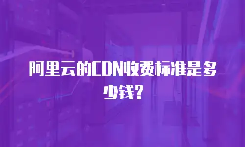 阿里云的CDN收费标准是多少钱？