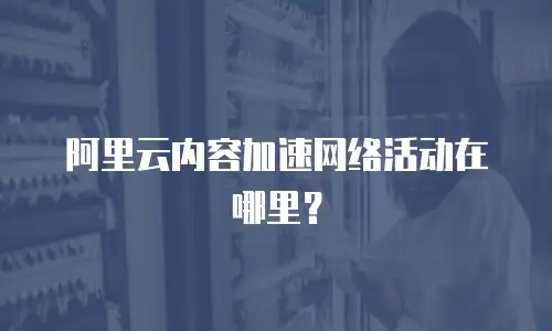 阿里云内容加速网络活动在哪里？