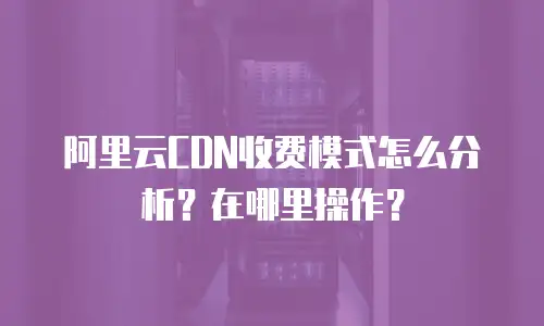 阿里云CDN收费模式怎么分析？在哪里操作？