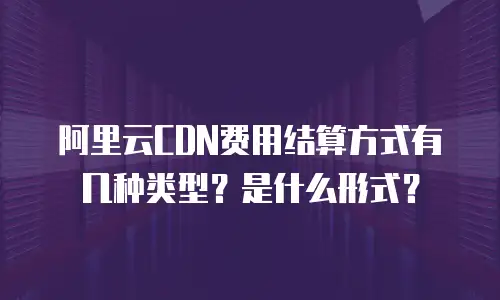 阿里云CDN费用结算方式有几种类型？是什么形式？
