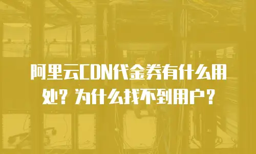 阿里云CDN代金券有什么用处？为什么找不到用户？