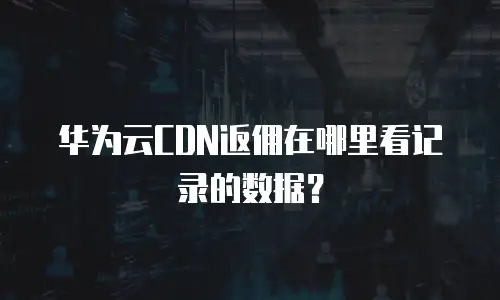 华为云CDN返佣在哪里看记录的数据？
