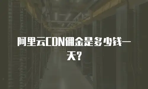 阿里云CDN佣金是多少钱一天？