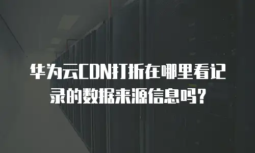华为云CDN打折在哪里看记录的数据来源信息吗？