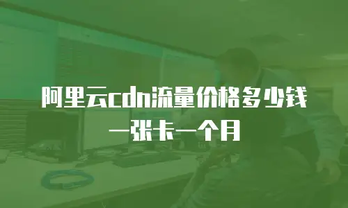 阿里云cdn流量价格多少钱一张卡一个月