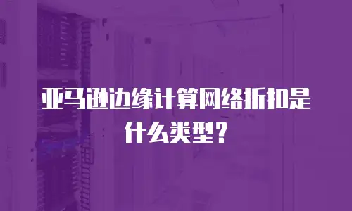 亚马逊边缘计算网络折扣是什么类型？