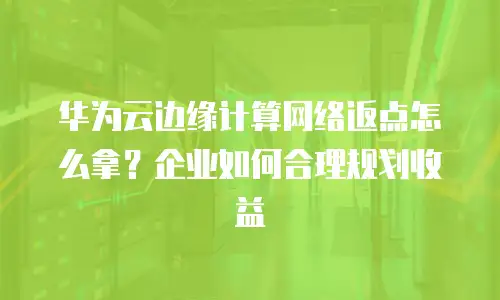 华为云边缘计算网络返点怎么拿？企业如何合理规划收益