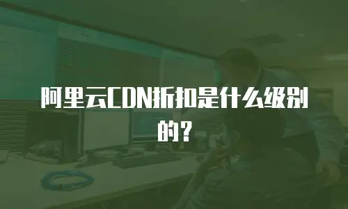 阿里云CDN折扣是什么级别的？
