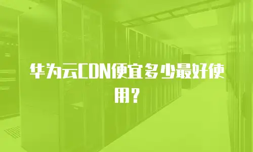 华为云CDN便宜多少最好使用？