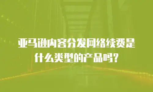 亚马逊内容分发网络续费是什么类型的产品吗？