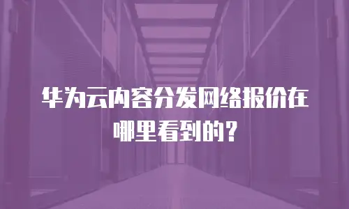 华为云内容分发网络报价在哪里看到的？
