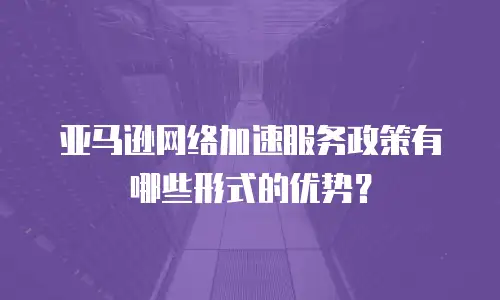 亚马逊网络加速服务政策有哪些形式的优势？