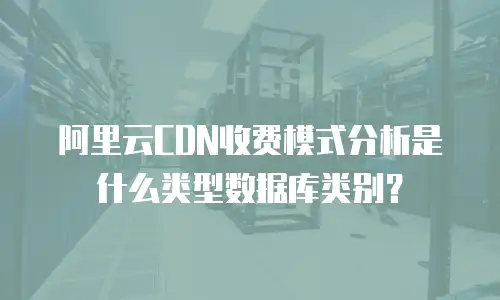 阿里云CDN收费模式分析是什么类型数据库类别？