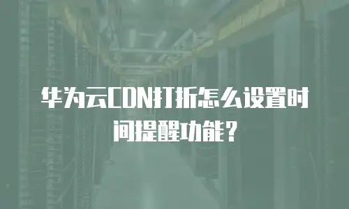 华为云CDN打折怎么设置时间提醒功能？