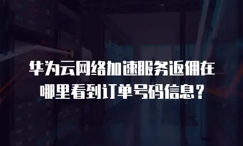 华为云网络加速服务返佣在哪里看到订单号码信息？