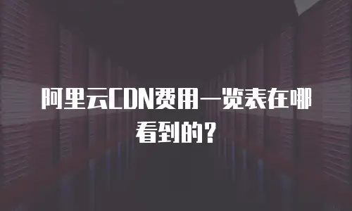 阿里云CDN费用一览表在哪看到的？